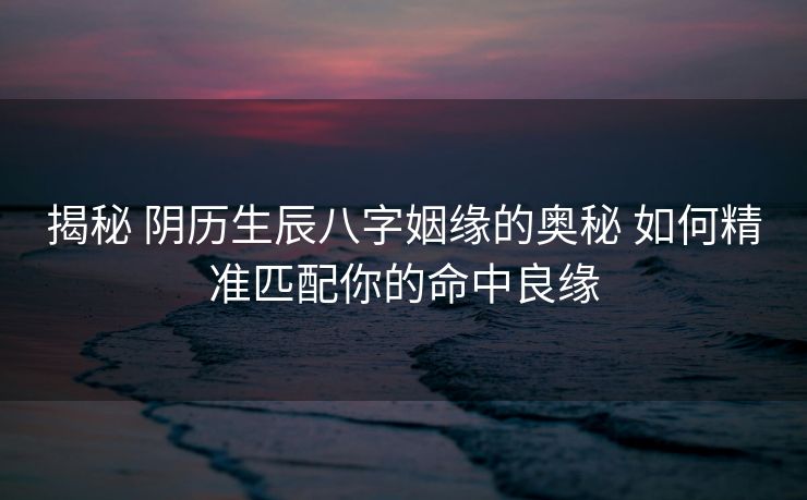 揭秘 阴历生辰八字姻缘的奥秘 如何精准匹配你的命中良缘