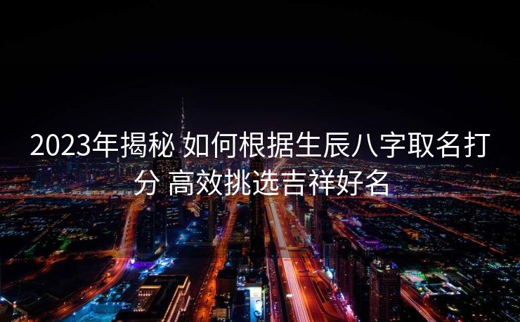 2023年揭秘 如何根据生辰八字取名打分 高效挑选吉祥好名