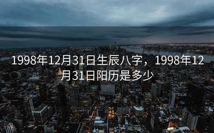 1998年12月31日生辰八字，1998年12月31日阳历是多少
