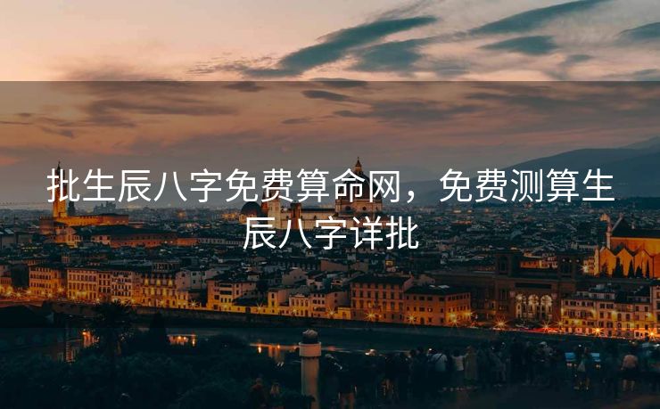 批生辰八字免费算命网，免费测算生辰八字详批