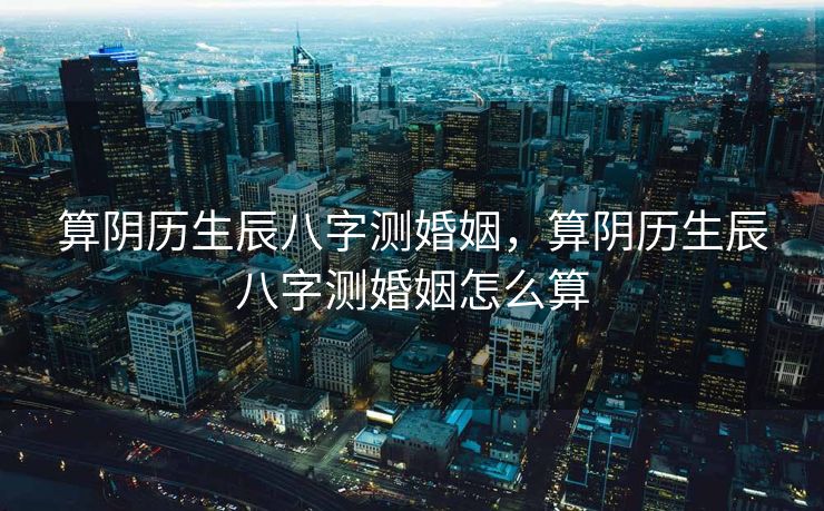 算阴历生辰八字测婚姻，算阴历生辰八字测婚姻怎么算