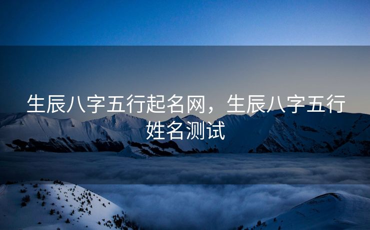 生辰八字五行起名网，生辰八字五行姓名测试