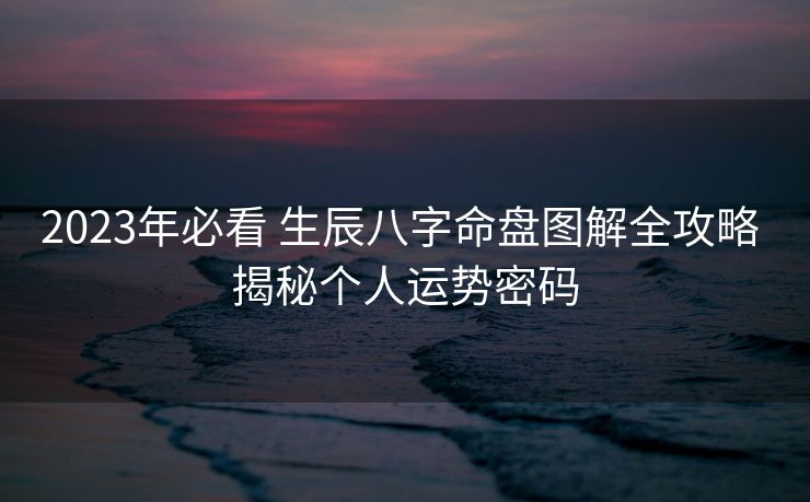 2023年必看 生辰八字命盘图解全攻略 揭秘个人运势密码