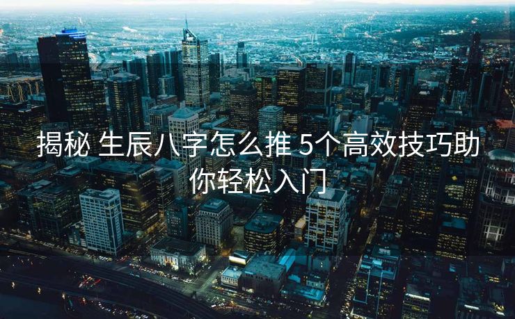 揭秘 生辰八字怎么推 5个高效技巧助你轻松入门