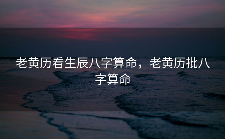 老黄历看生辰八字算命，老黄历批八字算命