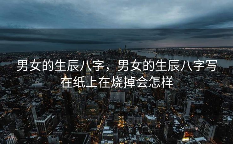 男女的生辰八字，男女的生辰八字写在纸上在烧掉会怎样