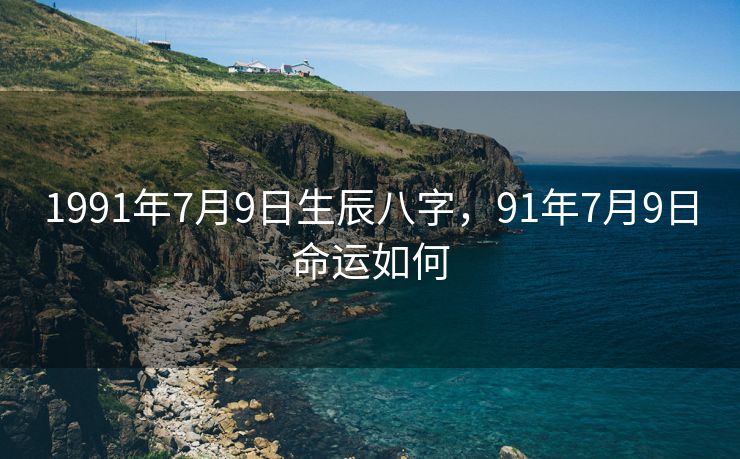 1991年7月9日生辰八字，91年7月9日命运如何