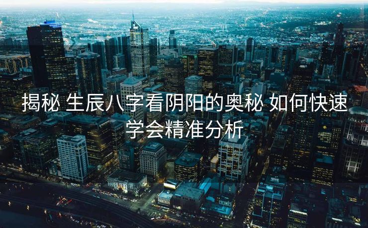 揭秘 生辰八字看阴阳的奥秘 如何快速学会精准分析
