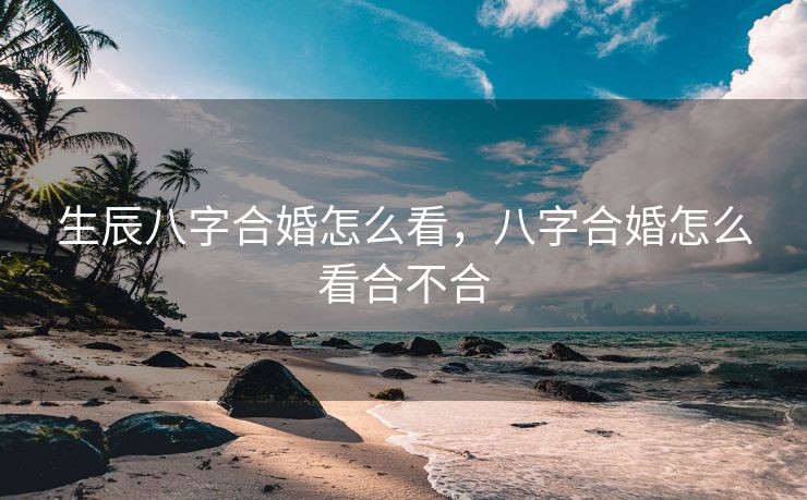 生辰八字合婚怎么看，八字合婚怎么看合不合