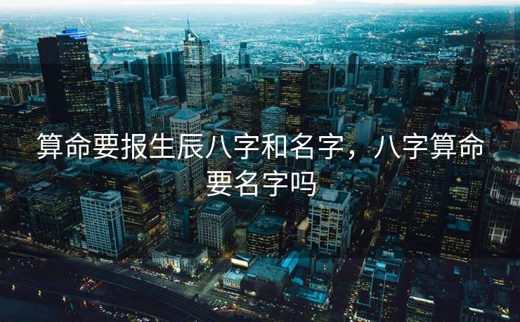 算命要报生辰八字和名字，八字算命要名字吗