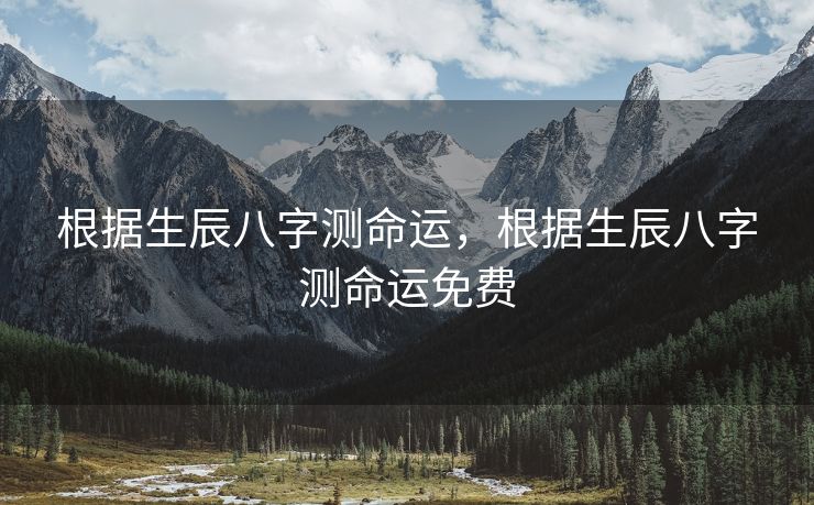 根据生辰八字测命运，根据生辰八字测命运免费