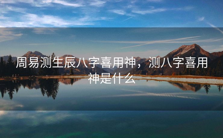 周易测生辰八字喜用神，测八字喜用神是什么