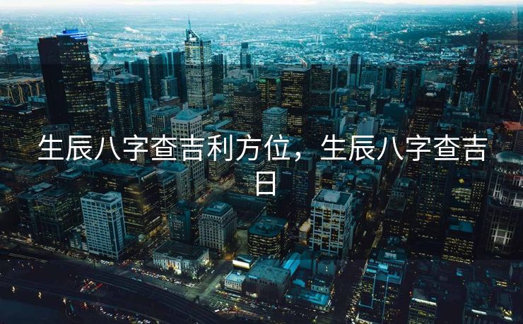 生辰八字查吉利方位，生辰八字查吉日