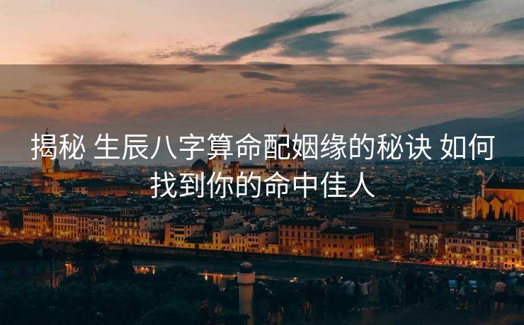 揭秘 生辰八字算命配姻缘的秘诀 如何找到你的命中佳人