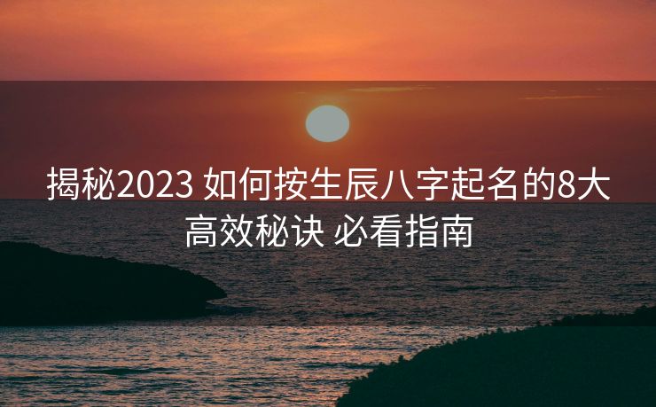 揭秘2023 如何按生辰八字起名的8大高效秘诀 必看指南