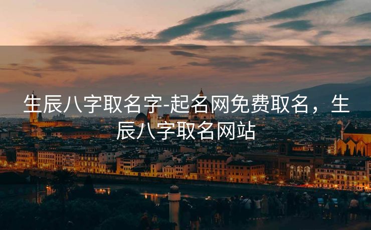 生辰八字取名字-起名网免费取名，生辰八字取名网站