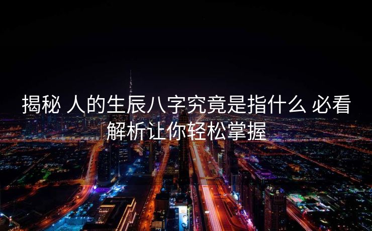 揭秘 人的生辰八字究竟是指什么 必看解析让你轻松掌握
