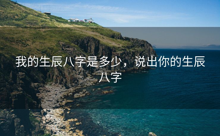 我的生辰八字是多少，说出你的生辰八字