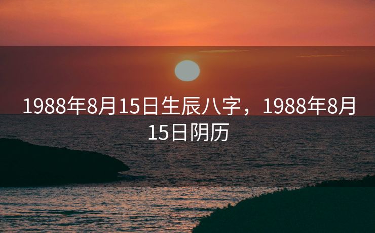 1988年8月15日生辰八字，1988年8月15日阴历