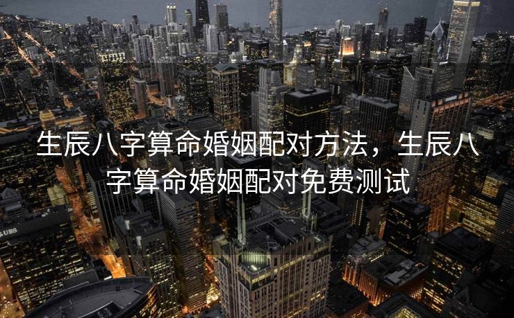 生辰八字算命婚姻配对方法，生辰八字算命婚姻配对免费测试