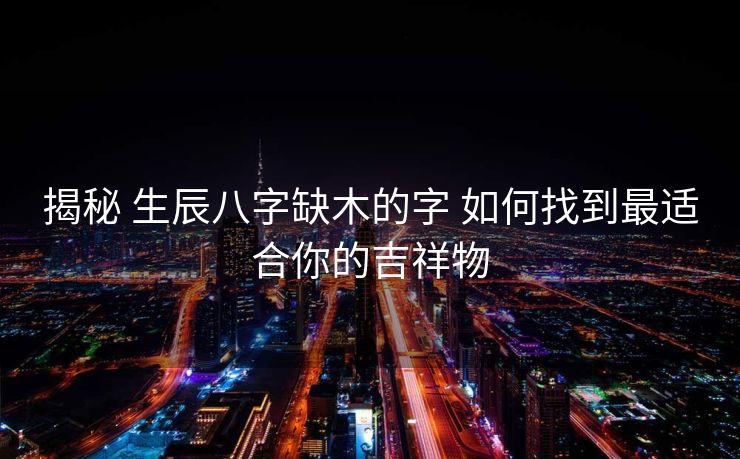 揭秘 生辰八字缺木的字 如何找到最适合你的吉祥物