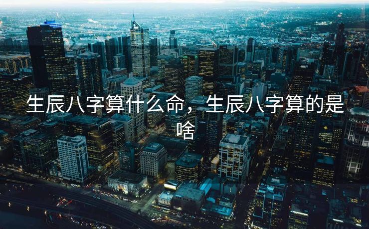 生辰八字算什么命，生辰八字算的是啥