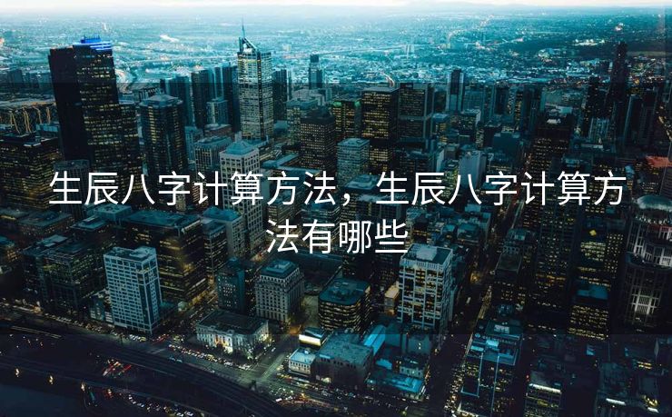 生辰八字计算方法，生辰八字计算方法有哪些