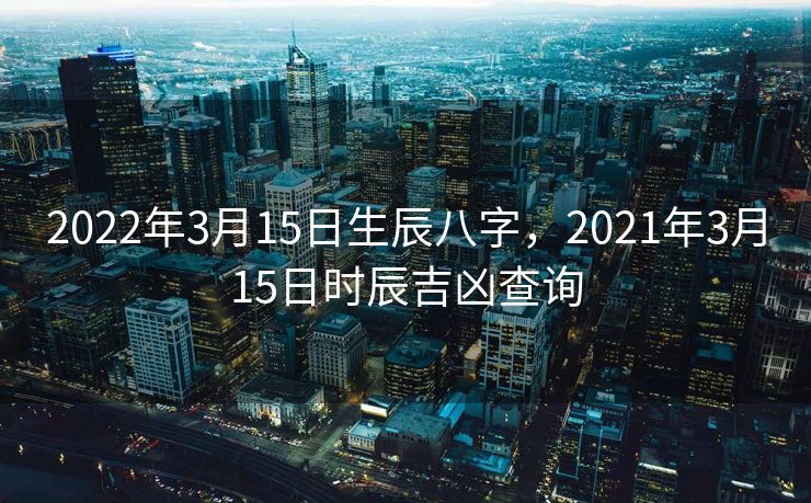 2022年3月15日生辰八字，2021年3月15日时辰吉凶查询