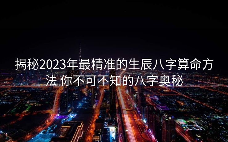 揭秘2023年最精准的生辰八字算命方法 你不可不知的八字奥秘
