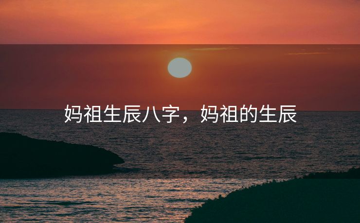 妈祖生辰八字，妈祖的生辰