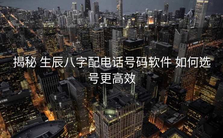 揭秘 生辰八字配电话号码软件 如何选号更高效
