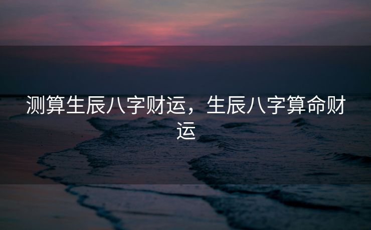 测算生辰八字财运，生辰八字算命财运