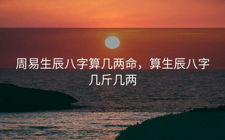 周易生辰八字算几两命，算生辰八字几斤几两