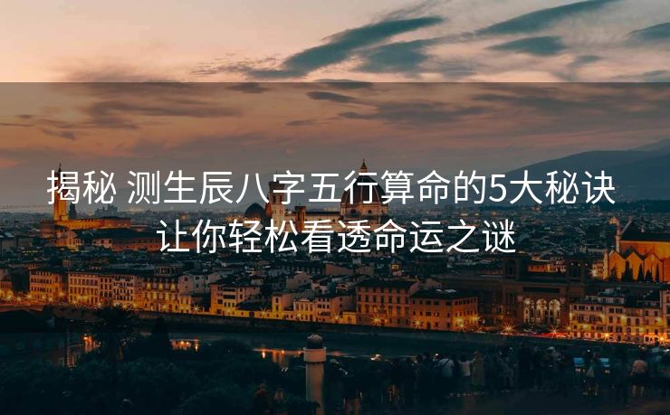 揭秘 测生辰八字五行算命的5大秘诀 让你轻松看透命运之谜