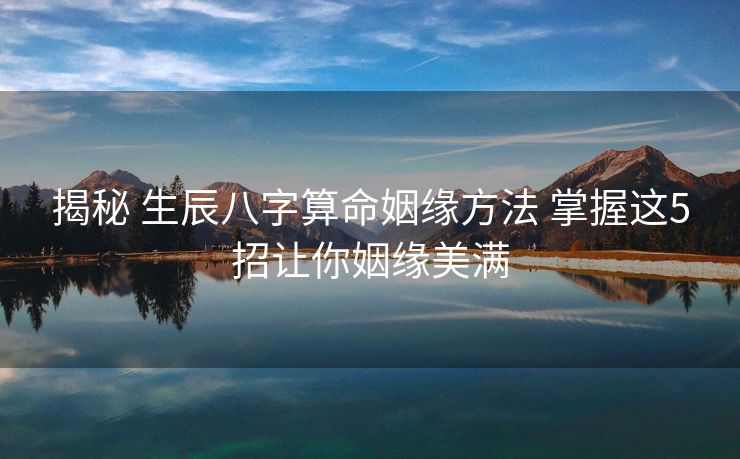揭秘 生辰八字算命姻缘方法 掌握这5招让你姻缘美满