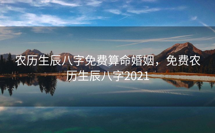 农历生辰八字免费算命婚姻，免费农历生辰八字2021