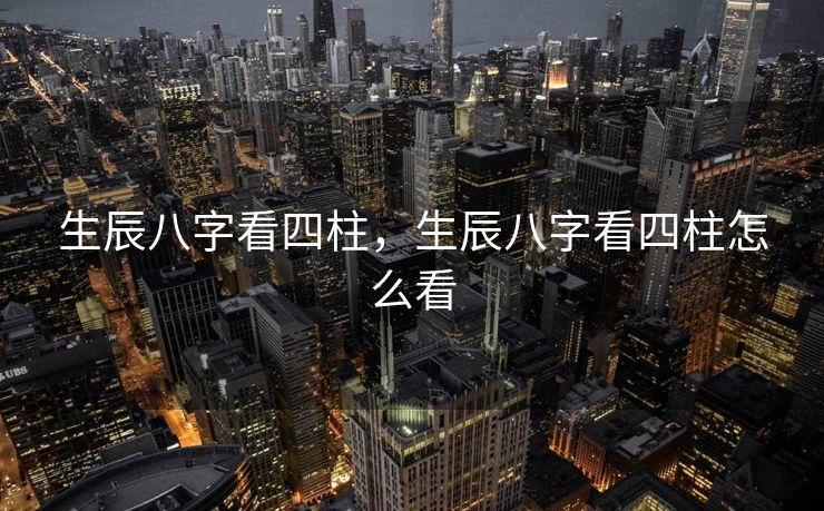 生辰八字看四柱，生辰八字看四柱怎么看