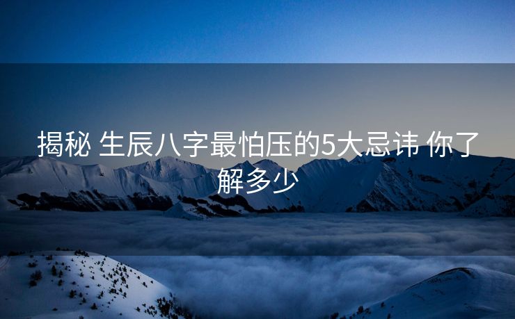 揭秘 生辰八字最怕压的5大忌讳 你了解多少
