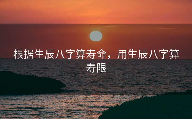 根据生辰八字算寿命，用生辰八字算寿限