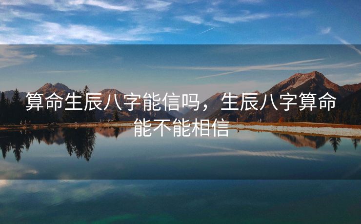 算命生辰八字能信吗，生辰八字算命能不能相信