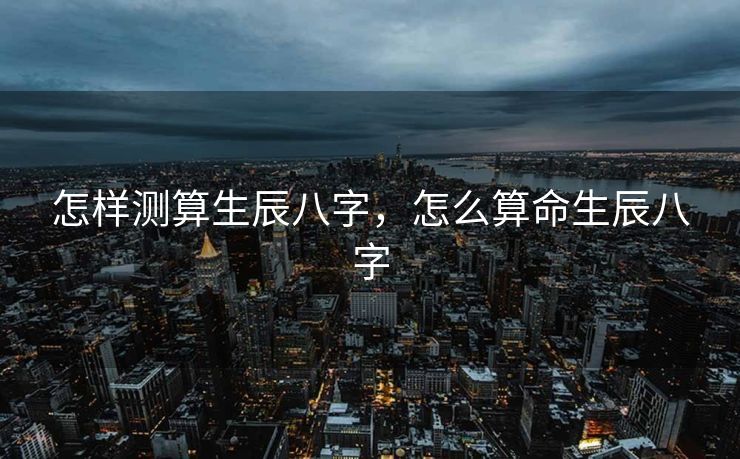 怎样测算生辰八字，怎么算命生辰八字