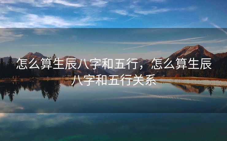 怎么算生辰八字和五行，怎么算生辰八字和五行关系