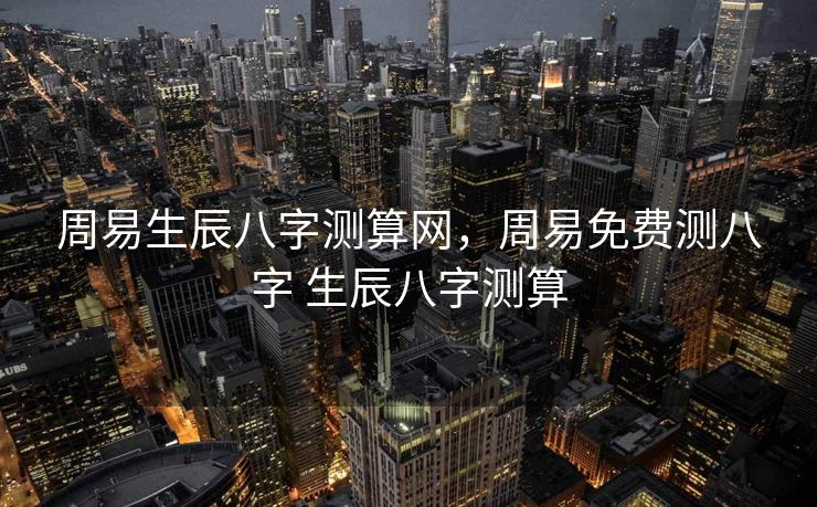 周易生辰八字测算网，周易免费测八字 生辰八字测算