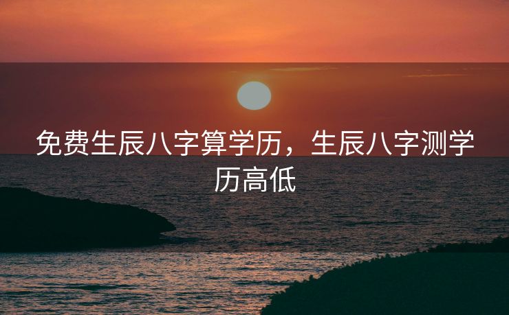 免费生辰八字算学历，生辰八字测学历高低