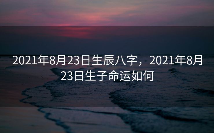 2021年8月23日生辰八字，2021年8月23日生子命运如何