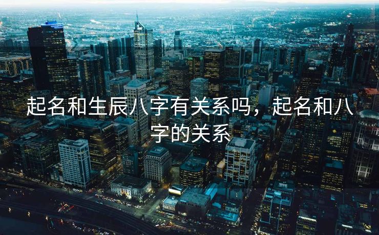 起名和生辰八字有关系吗，起名和八字的关系