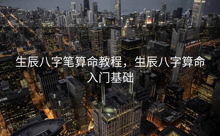 生辰八字笔算命教程，生辰八字算命入门基础