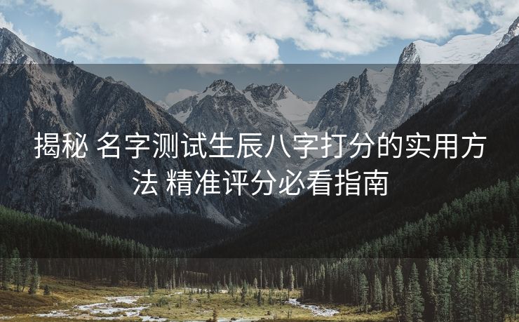 揭秘 名字测试生辰八字打分的实用方法 精准评分必看指南