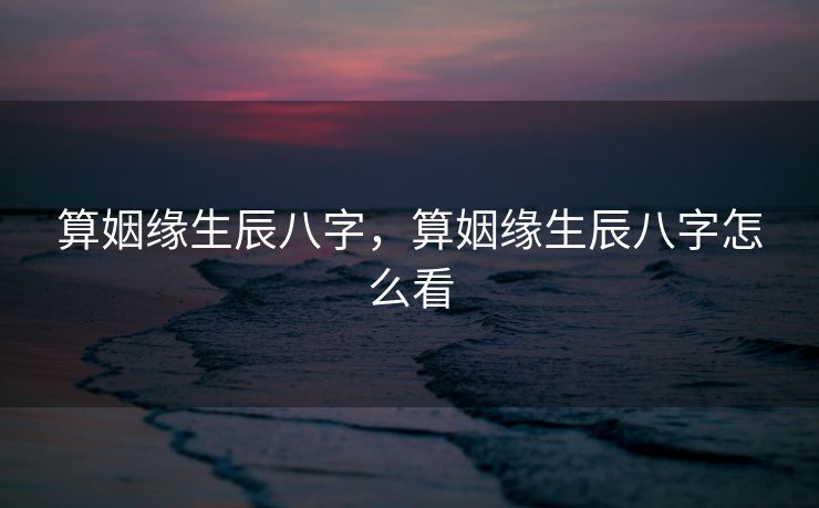 算姻缘生辰八字，算姻缘生辰八字怎么看