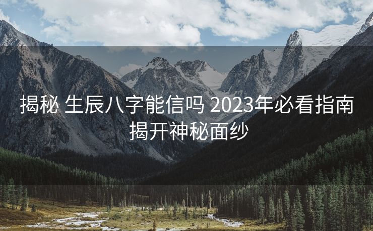 揭秘 生辰八字能信吗 2023年必看指南 揭开神秘面纱